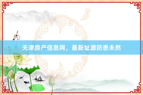 天津房产信息网，最新址源防患未然